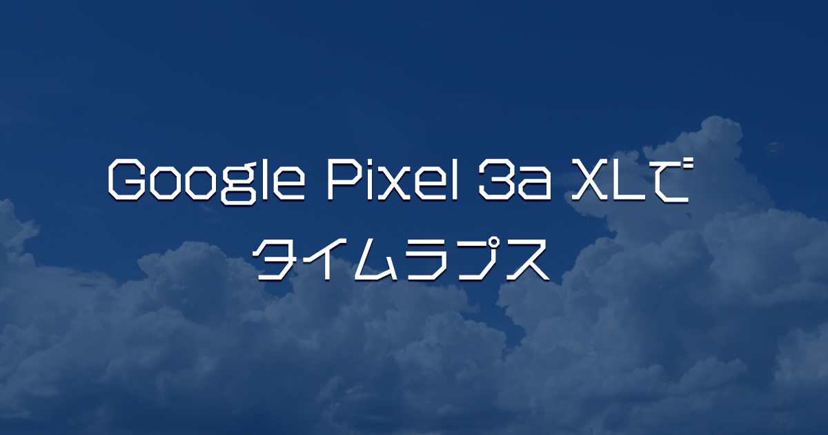 Google Pixel 3a XLでタイムラプス(Time Lapse)