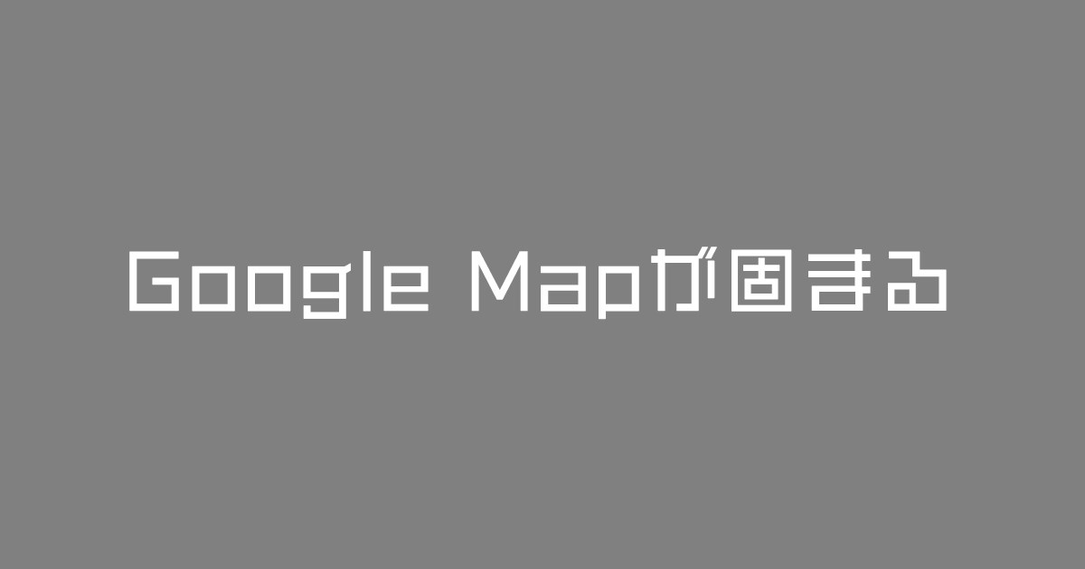 Google Mapが固まる動かなくなる問題！